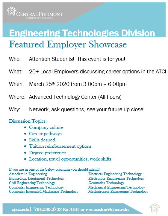 Engineering Technologies Division Featured Employer Showcase Who: Attention Students! This event is for you! What: 20+ Local Employers discussing career options in the ATC! When: March 25th 2020 from 3:00pm – 6:00pm Where: Advanced Technology Center (All floors) Why: Network, ask questions, see your future up close! Discussion Topics: • Company culture • Career pathways • Skills desired • Tuition reimbursement options • Desired degree’s • Location, travel opportunities, work shifts If you are in one of the below programs you should attend! Associate in Engineering Biomedical Equipment Technology Civil Engineering Technology Computer Engineering Technology Computer Integrated Machining Technology Electrical Engineering Technology Electronics Engineering Technology Geomatics Technology Mechanical Engineering Technology Mechatronics Engineering Technology